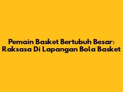 **Pemain Basket Bertubuh Besar:** Raksasa Di Lapangan Bola Basket