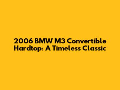 2006 BMW M3 Convertible Hardtop: A Timeless Classic