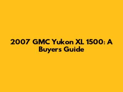 2007 GMC Yukon XL 1500: A Buyer's Guide