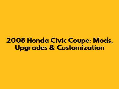 2008 Honda Civic Coupe: Mods, Upgrades & Customization