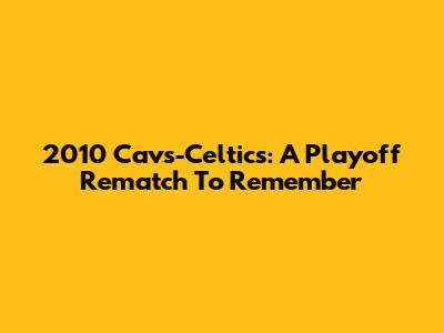 2010 Cavs-Celtics: A Playoff Rematch To Remember
