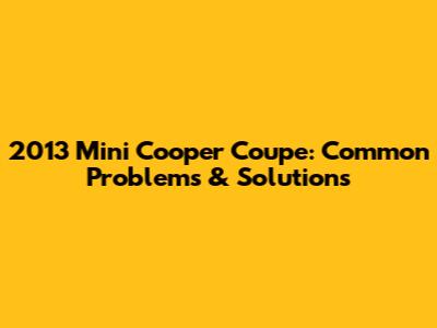 2013 Mini Cooper Coupe: Common Problems & Solutions