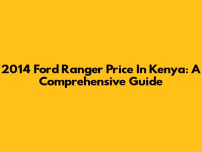 2014 Ford Ranger Price In Kenya: A Comprehensive Guide