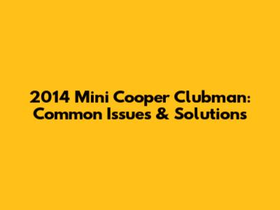 2014 Mini Cooper Clubman: Common Issues & Solutions