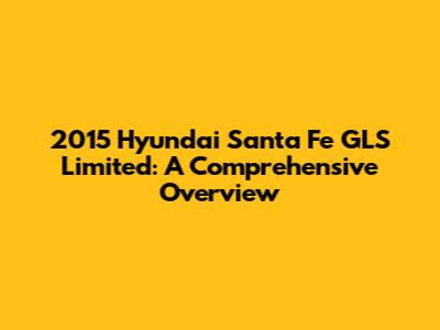 2015 Hyundai Santa Fe GLS Limited: A Comprehensive Overview