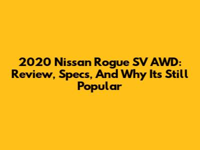 2020 Nissan Rogue SV AWD: Review, Specs, And Why It's Still Popular