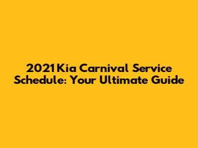 2021 Kia Carnival Service Schedule: Your Ultimate Guide