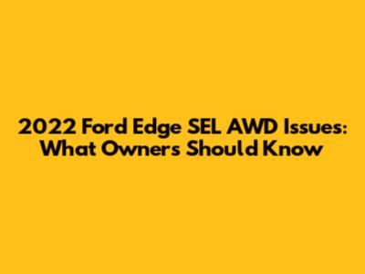 2022 Ford Edge SEL AWD Issues: What Owners Should Know