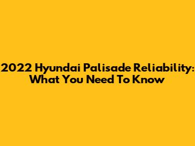 2022 Hyundai Palisade Reliability: What You Need To Know