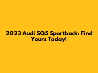 2023 Audi SQ5 Sportback: Find Yours Today!