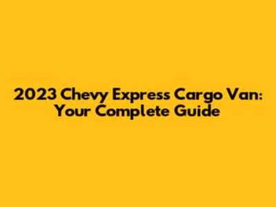 2023 Chevy Express Cargo Van: Your Complete Guide