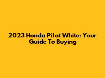 2023 Honda Pilot White: Your Guide To Buying