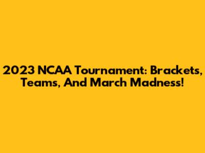 2023 NCAA Tournament: Brackets, Teams, And March Madness!