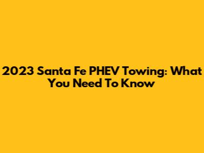 2023 Santa Fe PHEV Towing: What You Need To Know