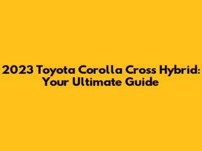 2023 Toyota Corolla Cross Hybrid: Your Ultimate Guide