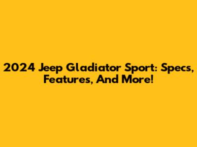 2024 Jeep Gladiator Sport: Specs, Features, And More!