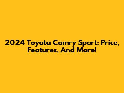 2024 Toyota Camry Sport: Price, Features, And More!