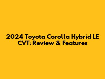 2024 Toyota Corolla Hybrid LE CVT: Review & Features