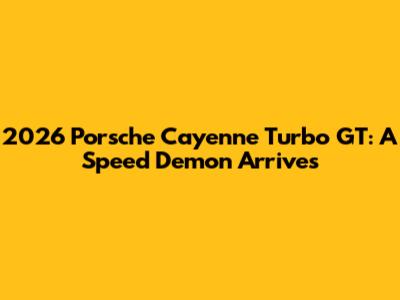 2026 Porsche Cayenne Turbo GT: A Speed Demon Arrives