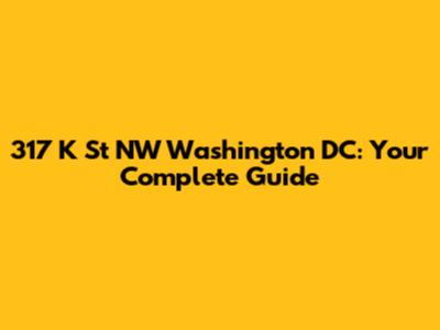 317 K St NW Washington DC: Your Complete Guide