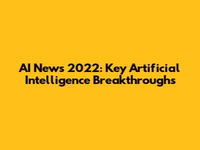AI News 2022: Key Artificial Intelligence Breakthroughs
