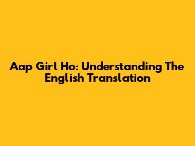 Aap Girl Ho: Understanding The English Translation