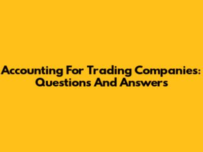 Accounting For Trading Companies: Questions And Answers