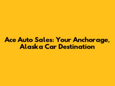 Ace Auto Sales: Your Anchorage, Alaska Car Destination
