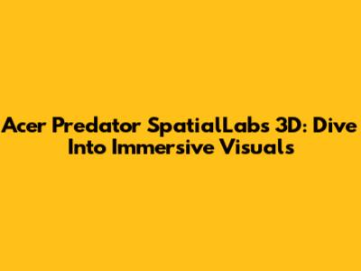Acer Predator SpatialLabs 3D: Dive Into Immersive Visuals