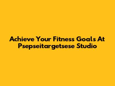 Achieve Your Fitness Goals At Psepseitargetsese Studio