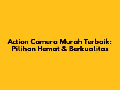 Action Camera Murah Terbaik: Pilihan Hemat & Berkualitas