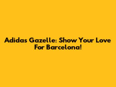 Adidas Gazelle: Show Your Love For Barcelona!