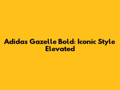 Adidas Gazelle Bold: Iconic Style Elevated