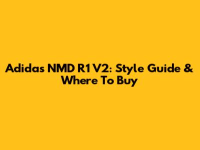 Adidas NMD R1 V2: Style Guide & Where To Buy