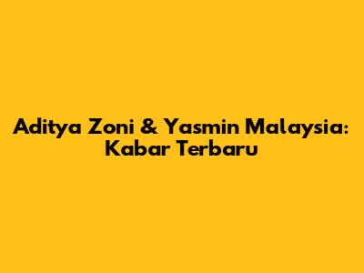 Aditya Zoni & Yasmin Malaysia: Kabar Terbaru
