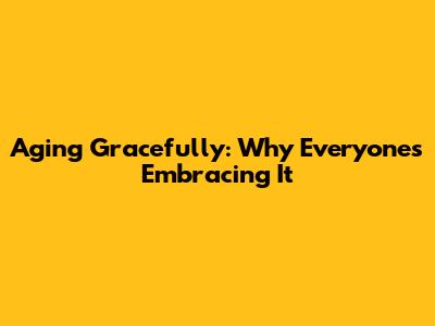 Aging Gracefully: Why Everyone's Embracing It