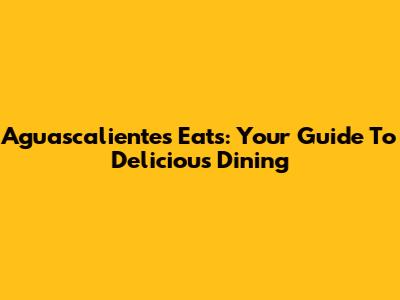 Aguascalientes Eats: Your Guide To Delicious Dining