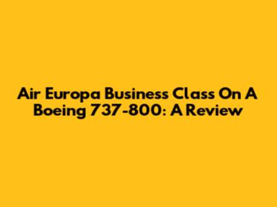 Air Europa Business Class On A Boeing 737-800: A Review