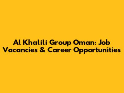 Al Khalili Group Oman: Job Vacancies & Career Opportunities
