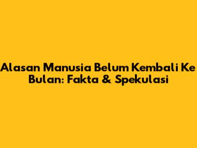 Alasan Manusia Belum Kembali Ke Bulan: Fakta & Spekulasi