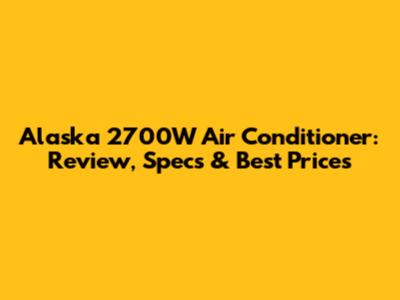 Alaska 2700W Air Conditioner: Review, Specs & Best Prices