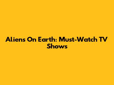 Aliens On Earth: Must-Watch TV Shows
