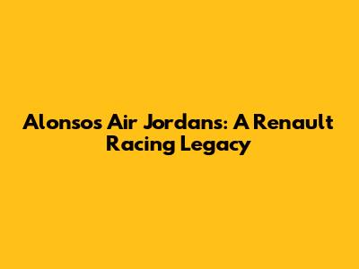 Alonso's Air Jordans: A Renault Racing Legacy