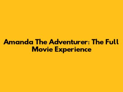 Amanda The Adventurer: The Full Movie Experience