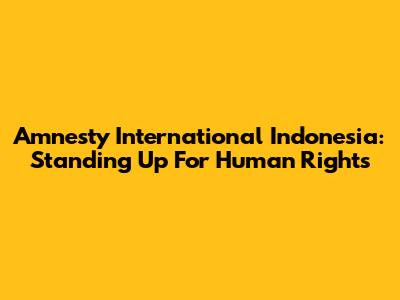 Amnesty International Indonesia: Standing Up For Human Rights