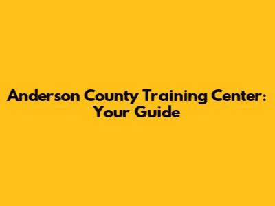 Anderson County Training Center: Your Guide