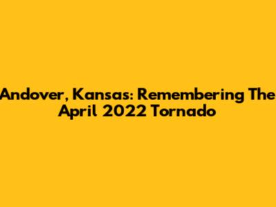 Andover, Kansas: Remembering The April 2022 Tornado