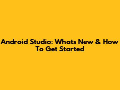 Android Studio: What's New & How To Get Started