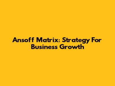 Ansoff Matrix: Strategy For Business Growth