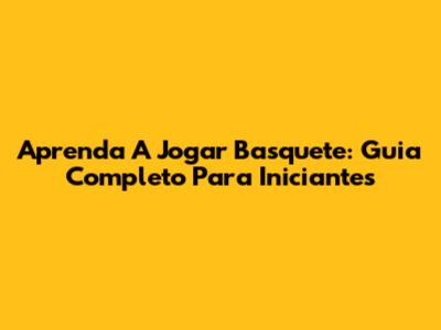 Aprenda A Jogar Basquete: Guia Completo Para Iniciantes